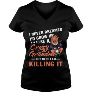 Ladies Vneck I never dreamed Id grow up to be a crazy grandma but here I am killing it shirt