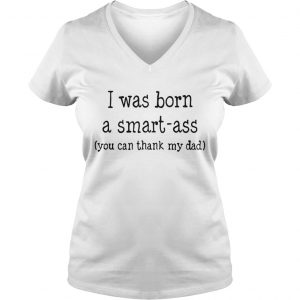 Ladies Vneck I was born a smart-ass you can thack my dad shirt