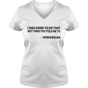 Ladies Vneck I was going to do that but then you told me to Norwegian shirt