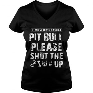 Ladies Vneck If You Never Owners A Pit Bull Please Shut The Up Shirt