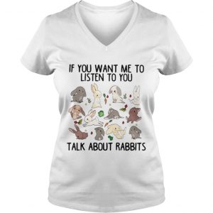 Ladies Vneck If you want me to listen to you talk about rabbits shirt