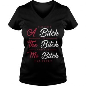 Ladies Vneck Im not a bitch Im the bitch and its ms bitch to you shirt