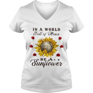 Ladies Vneck In a world full of roses be a sunflower shirt