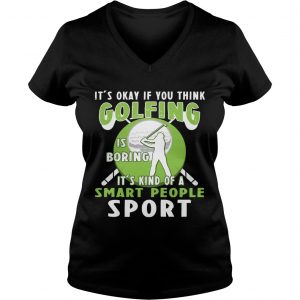 Ladies Vneck Its Okay If You Think Golfing Is Boring Its Kind Of A Smart People Sport TShirt