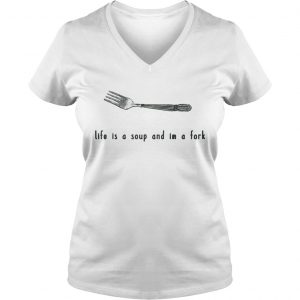 Ladies Vneck Life is a soup and Im a fork shirt