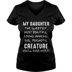 Ladies Vneck My Daughter The Sweetest Most Beautiful Loving Amazing Evil Psychotic Creature shirt