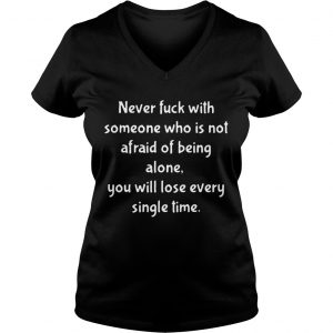 Ladies Vneck Never fuck with someone who is not afraid of being alone you will lose every single time TShirt