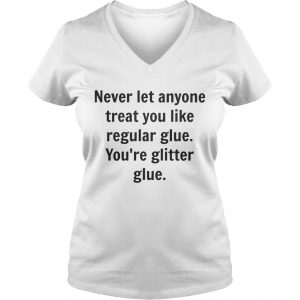 Ladies Vneck Never let anyone treat you like regular glue youre glitter glue shirt