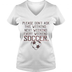 Ladies Vneck Please dont ask this weekend next weekend every weekend soccer shirt