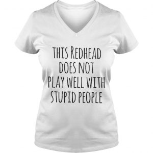 Ladies Vneck This redhead does not play well with stupid people shirt