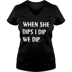 Ladies Vneck When she dips I dip we dip shirt