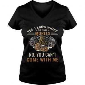 Ladies Vneck Yes I know where to find morels no you cant come with me shirt