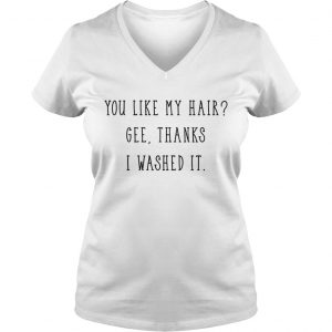 Ladies Vneck You like my hair gee thanks I washed it shirt