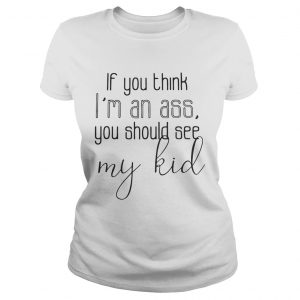 Official If you think Im an ass you should see my kid Ladies Tee