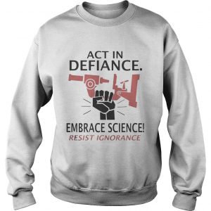 Sweatshirt Act in defiance embrace science resist ignorance Shirt