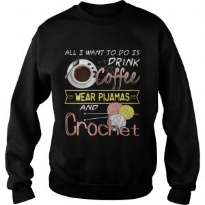 Sweatshirt All I Want To Do Is Drink Coffee And Crochet TShirt
