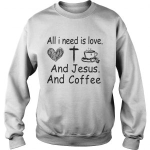 Sweatshirt All I need is love and Jesus and coffee shirt