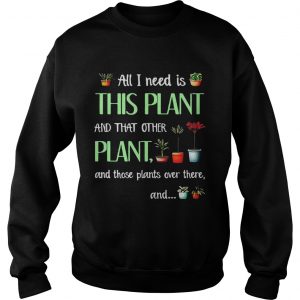 Sweatshirt All I need is this plant and that other plant and those plant over there TShirt