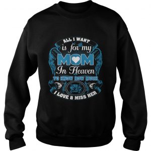 Sweatshirt All I want is for my mom in heaven to know how much I love and miss her shirt