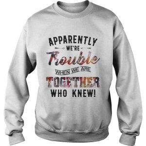 Sweatshirt Apparently were Trouble when we are together who knew shirt