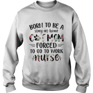 Sweatshirt Born to be a stayathome cat mom forced to go to work nurse shirt