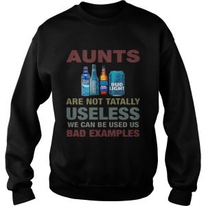 Sweatshirt Bud Light Aunts are not tatally useless we can be used us bad examples shirt