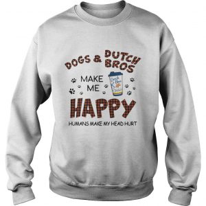 Sweatshirt Dogs and Dutch Bros make me happy humans make my head hurt shirt