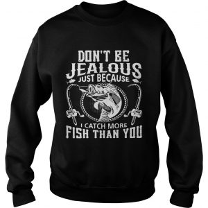 Sweatshirt Dont be jealous just because I catch more fish than you shirt
