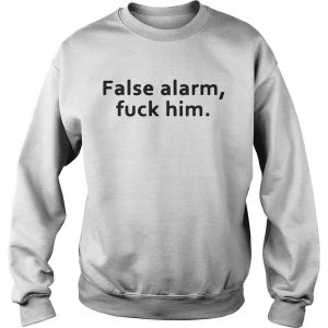 Sweatshirt False alarm fuck him shirt