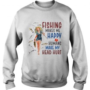 Sweatshirt Fishing makes me happy humans make my head hurt shirt