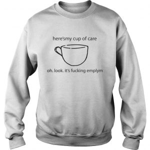 Sweatshirt Heres My Cup Of Care Oh Look Its Fucking Empty Shirt