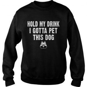 Sweatshirt Hold My Drink I Gotta Pet This Dog Tshirt Funny Humor Gift Shirt