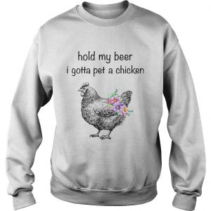 Sweatshirt Hold my beer I gotta pet a chicken shirt