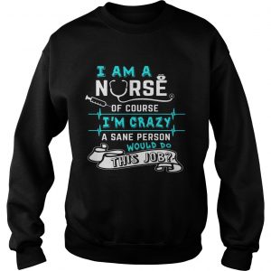Sweatshirt I Am A Nurse Of Course Im Crazy Funny Gift Shirt