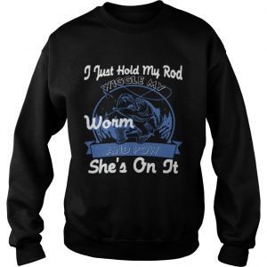 Sweatshirt I Just Hold My Rod Wiggle My Worm and Pow SHES ON IT TShirt