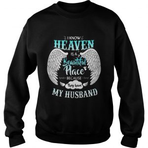 Sweatshirt I Know In Heaven Is Beautiful Place Because They Have My Husband Shirt
