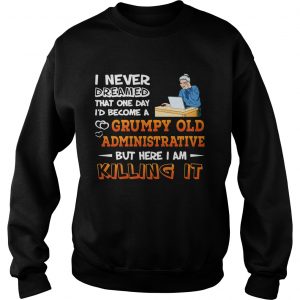 Sweatshirt I Never Dreamed That One Day Id Become A Grumpy Old Administrative Shirt