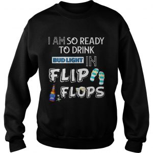Sweatshirt I am so ready to drink Bud Light in flip flops TShirt