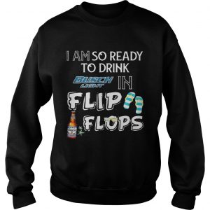 Sweatshirt I am so ready to drink Busch Light in flip flops TShirt