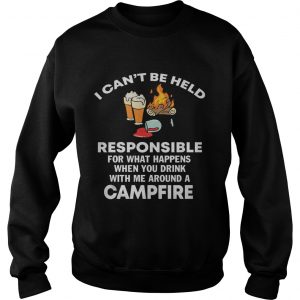 Sweatshirt I cant be held responsible for what happen when you drink campfire shirt