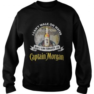 Sweatshirt I cant walk on water but i can stagger on captain morgan shirt