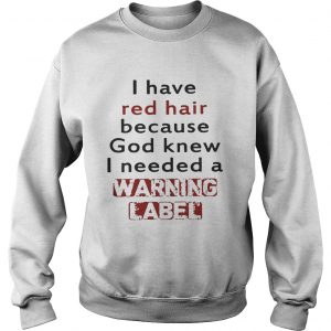 Sweatshirt I have red hair because God knew I needed a warning label shirt