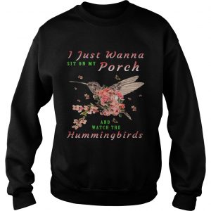 Sweatshirt I just wanna sit on Porch and watch the hummingbirds shirt