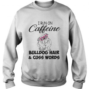 Sweatshirt I run on caffeine Bulldog hair and cuss words shirt