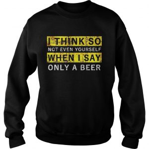 Sweatshirt I think so not even yourself only a beer shirt