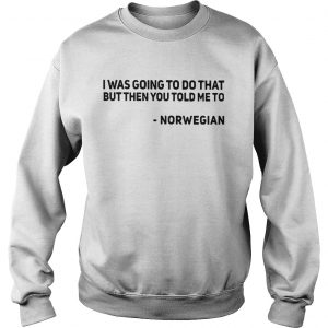 Sweatshirt I was going to do that but then you told me to Norwegian shirt