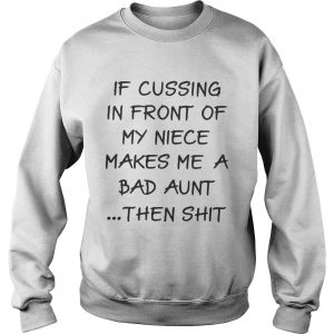 Sweatshirt If cussing in front of my niece makes me a bad aunt then shit shirt