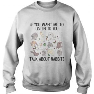 Sweatshirt If you want me to listen to you talk about rabbits shirt