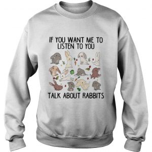Sweatshirt If you want me to listen to you talk about rabbits shirt
