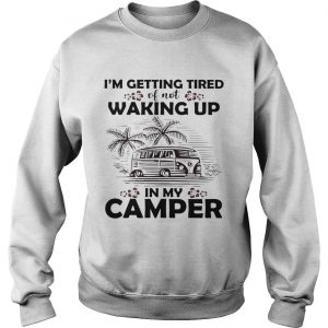 Sweatshirt Im getting tired of not waking up in my camper shirt